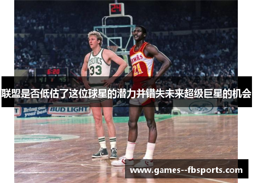联盟是否低估了这位球星的潜力并错失未来超级巨星的机会