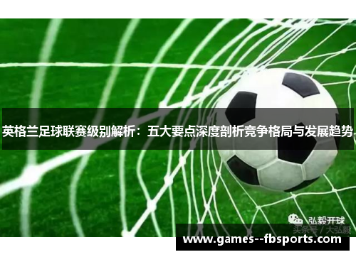 英格兰足球联赛级别解析:五大要点深度剖析竞争格局与发展趋势 英格兰足球联赛级别解析:五大要点深度剖析竞争格局与发展趋势
