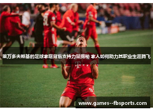 莱万多夫斯基的足球家庭背后支持力量揭秘 家人如何助力其职业生涯腾飞 莱万多夫斯基的足球家庭背后支持力量揭秘 家人如何助力其职业生涯腾飞