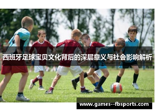 西班牙足球宝贝文化背后的深层意义与社会影响解析