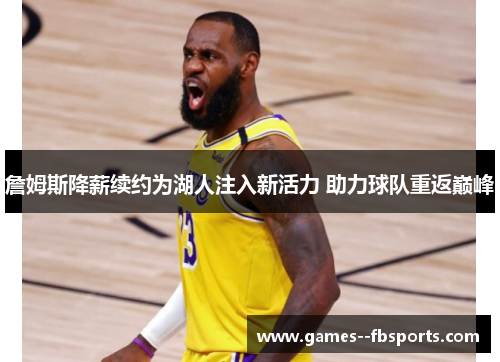 詹姆斯降薪续约为湖人注入新活力 助力球队重返巅峰 詹姆斯降薪续约为湖人注入新活力 助力球队重返巅峰