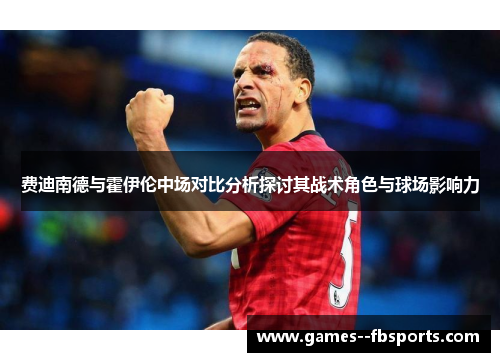 费迪南德与霍伊伦中场对比分析探讨其战术角色与球场影响力 费迪南德与霍伊伦中场对比分析探讨其战术角色与球场影响力