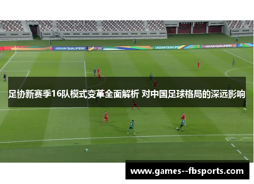足协新赛季16队模式变革全面解析 对中国足球格局的深远影响 足协新赛季16队模式变革全面解析 对中国足球格局的深远影响