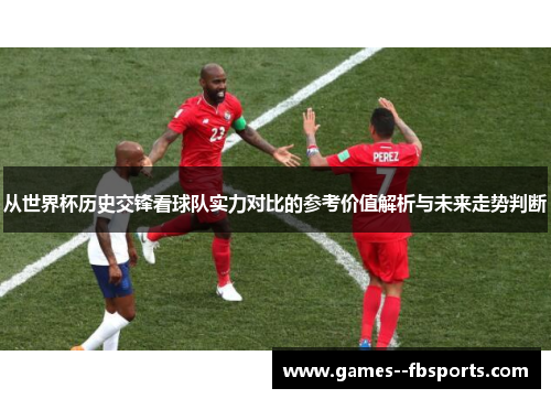 从世界杯历史交锋看球队实力对比的参考价值解析与未来走势判断 从世界杯历史交锋看球队实力对比的参考价值解析与未来走势判断