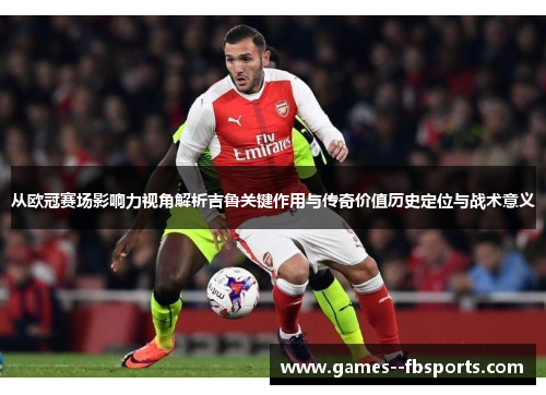 从欧冠赛场影响力视角解析吉鲁关键作用与传奇价值历史定位与战术意义 从欧冠赛场影响力视角解析吉鲁关键作用与传奇价值历史定位与战术意义