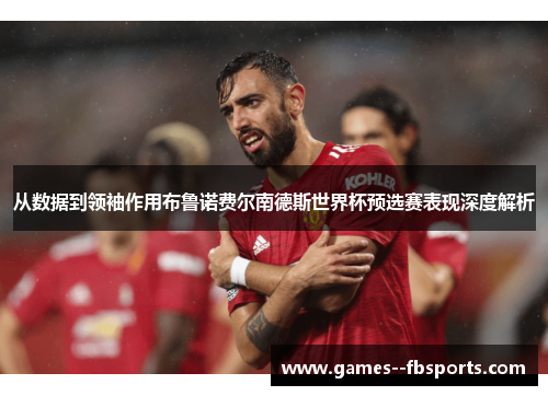 从数据到领袖作用布鲁诺费尔南德斯世界杯预选赛表现深度解析