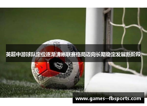 英超中游球队定位逐渐清晰联赛格局迈向长期稳定发展新阶段