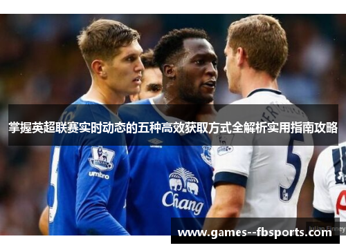掌握英超联赛实时动态的五种高效获取方式全解析实用指南攻略