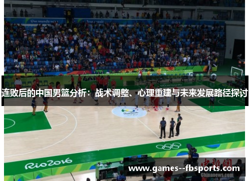 连败后的中国男篮分析:战术调整、心理重建与未来发展路径探讨 连败后的中国男篮分析:战术调整、心理重建与未来发展路径探讨