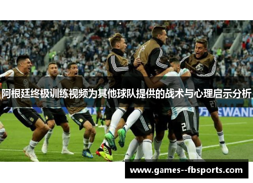 阿根廷终极训练视频为其他球队提供的战术与心理启示分析 阿根廷终极训练视频为其他球队提供的战术与心理启示分析