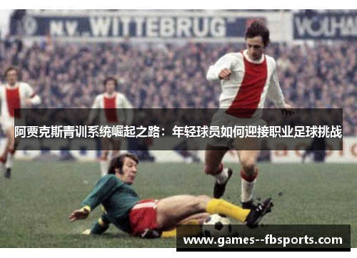 阿贾克斯青训系统崛起之路：年轻球员如何迎接职业足球挑战