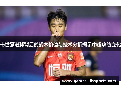 韦世豪进球背后的战术价值与技术分析揭示中超攻防变化