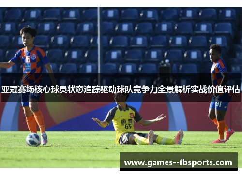 亚冠赛场核心球员状态追踪驱动球队竞争力全景解析实战价值评估