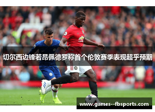 切尔西边锋若昂佩德罗称首个伦敦赛季表现超乎预期