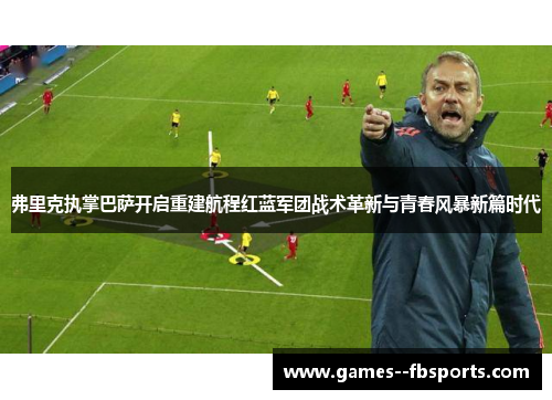 弗里克执掌巴萨开启重建航程红蓝军团战术革新与青春风暴新篇时代