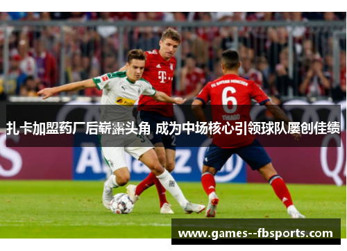 扎卡加盟药厂后崭露头角 成为中场核心引领球队屡创佳绩