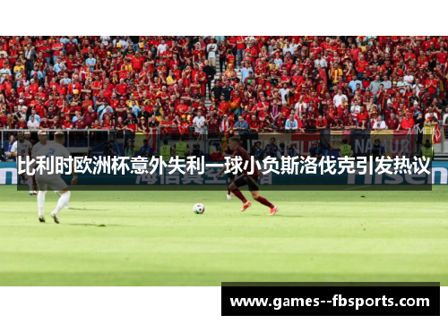 比利时欧洲杯意外失利一球小负斯洛伐克引发热议 比利时欧洲杯意外失利一球小负斯洛伐克引发热议