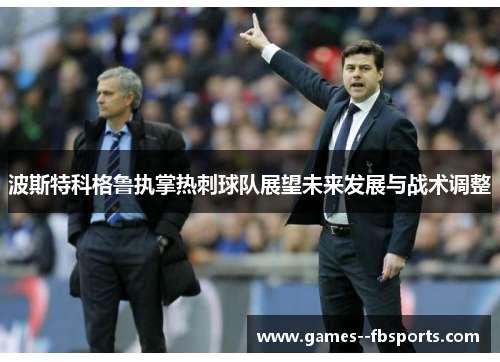 波斯特科格鲁执掌热刺球队展望未来发展与战术调整 波斯特科格鲁执掌热刺球队展望未来发展与战术调整