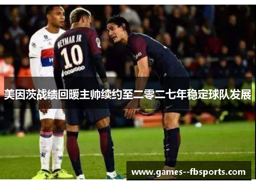 美因茨战绩回暖主帅续约至二零二七年稳定球队发展 美因茨战绩回暖主帅续约至二零二七年稳定球队发展