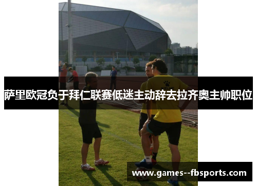 萨里欧冠负于拜仁联赛低迷主动辞去拉齐奥主帅职位