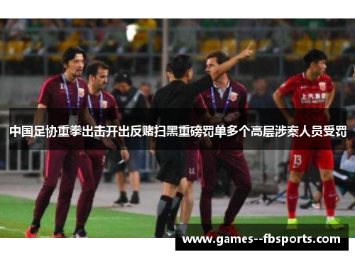 中国足协重拳出击开出反赌扫黑重磅罚单多个高层涉案人员受罚