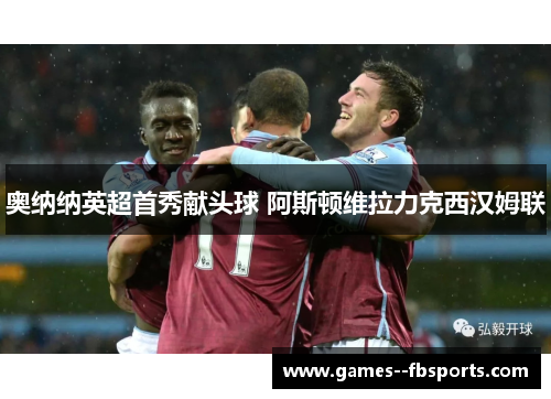 奥纳纳英超首秀献头球 阿斯顿维拉力克西汉姆联