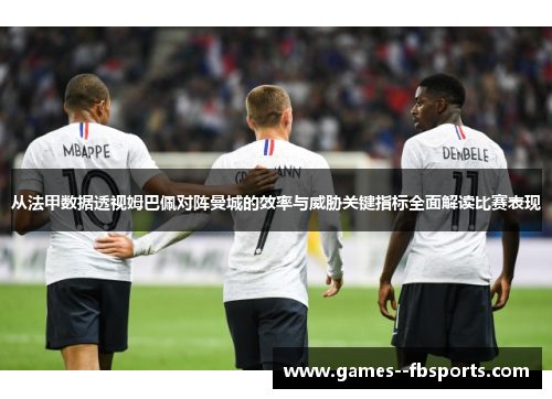 从法甲数据透视姆巴佩对阵曼城的效率与威胁关键指标全面解读比赛表现 从法甲数据透视姆巴佩对阵曼城的效率与威胁关键指标全面解读比赛表现