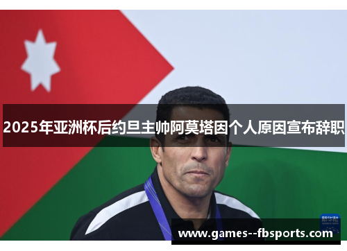 2025年亚洲杯后约旦主帅阿莫塔因个人原因宣布辞职 2025年亚洲杯后约旦主帅阿莫塔因个人原因宣布辞职