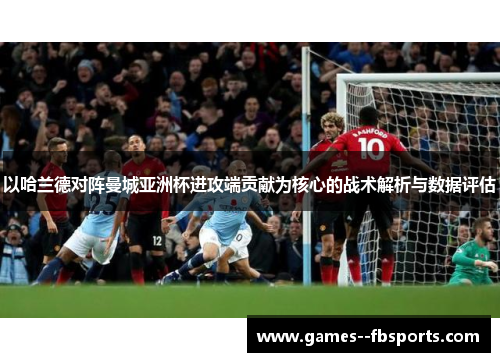 以哈兰德对阵曼城亚洲杯进攻端贡献为核心的战术解析与数据评估 以哈兰德对阵曼城亚洲杯进攻端贡献为核心的战术解析与数据评估