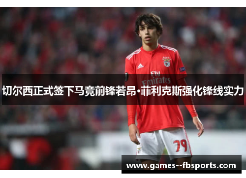 切尔西正式签下马竞前锋若昂·菲利克斯强化锋线实力 切尔西正式签下马竞前锋若昂·菲利克斯强化锋线实力